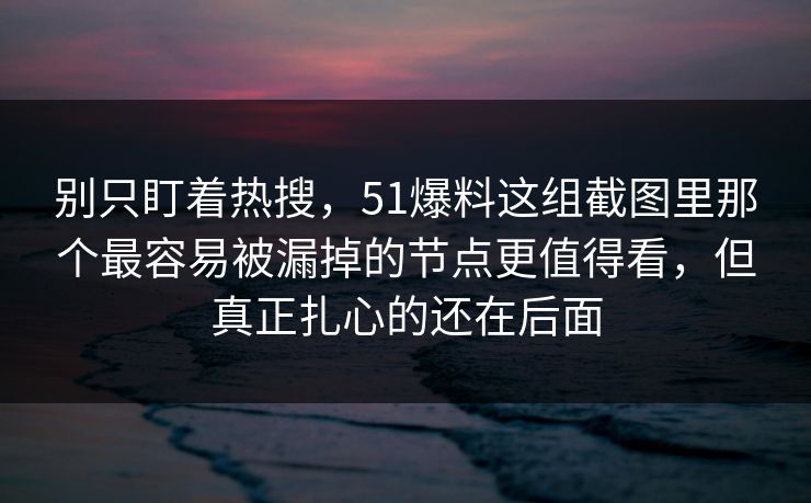 别只盯着热搜，51爆料这组截图里那个最容易被漏掉的节点更值得看，但真正扎心的还在后面