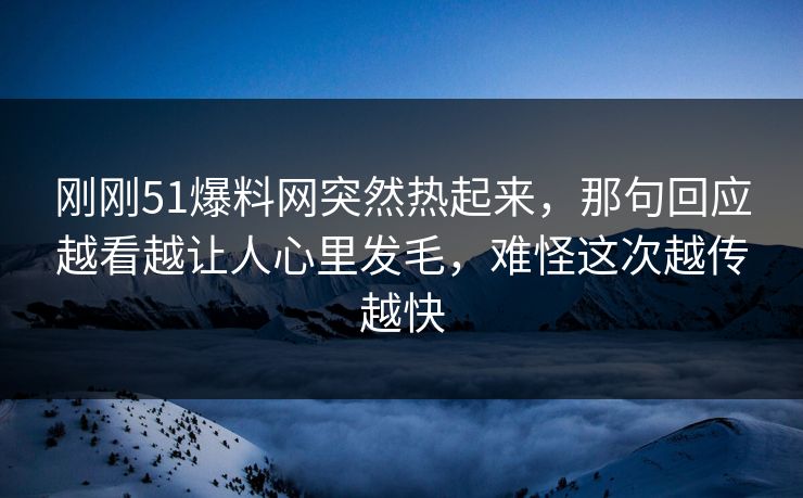刚刚51爆料网突然热起来，那句回应越看越让人心里发毛，难怪这次越传越快