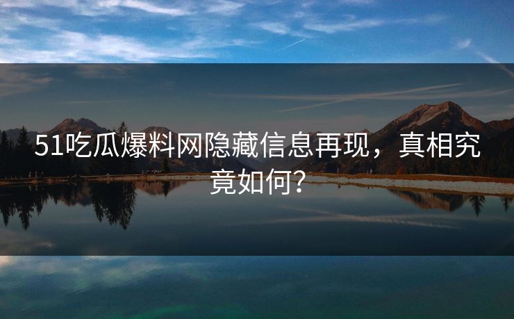 51吃瓜爆料网隐藏信息再现,真相究竟如何?