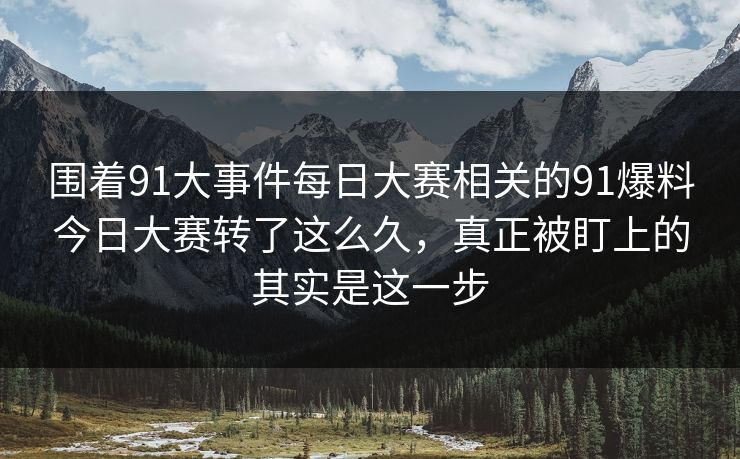 围着91大事件每日大赛相关的91爆料今日大赛转了这么久，真正被盯上的其实是这一步
