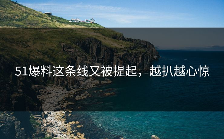 51爆料这条线又被提起,越扒越心惊