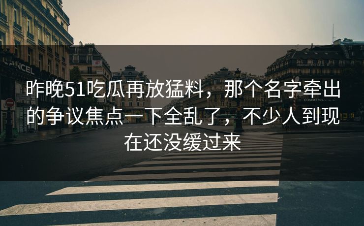 昨晚51吃瓜再放猛料,那个名字牵出的争议焦点一下全乱了,不少人到现在还没缓过来