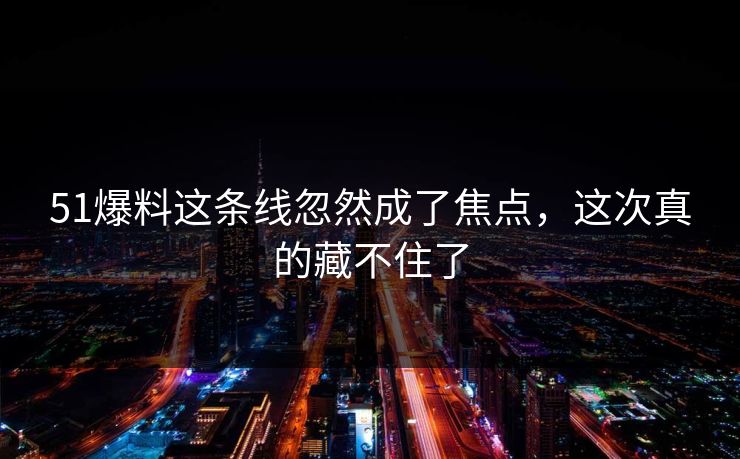 51爆料这条线忽然成了焦点,这次真的藏不住了