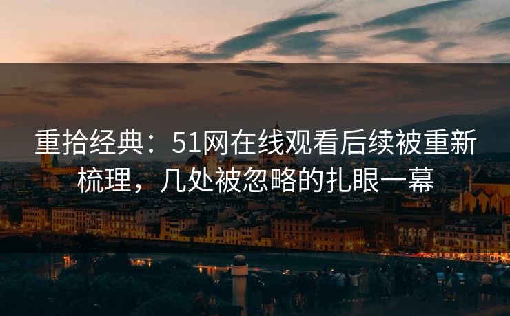 重拾经典：51网在线观看后续被重新梳理，几处被忽略的扎眼一幕