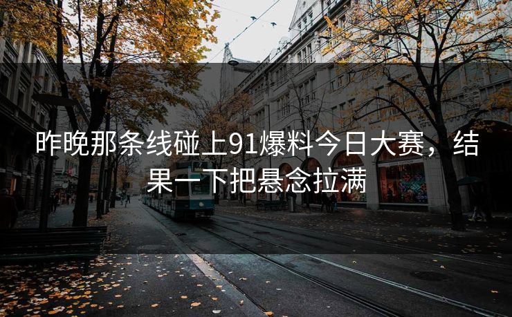 昨晚那条线碰上91爆料今日大赛，结果一下把悬念拉满