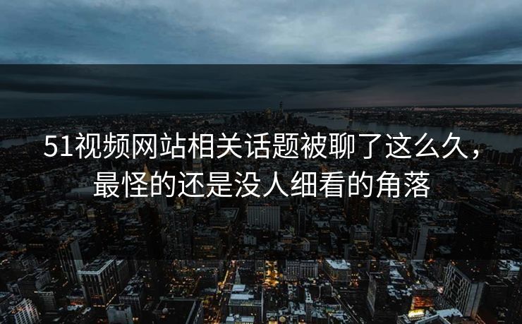 51视频网站相关话题被聊了这么久，最怪的还是没人细看的角落