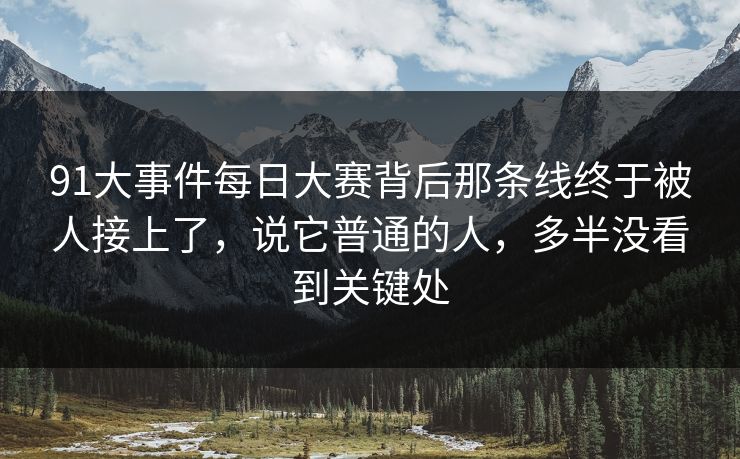 91大事件每日大赛背后那条线终于被人接上了，说它普通的人，多半没看到关键处