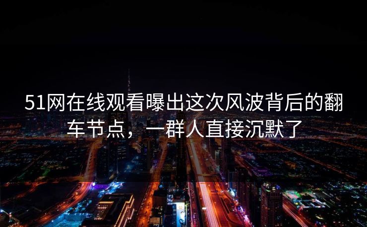 51网在线观看曝出这次风波背后的翻车节点，一群人直接沉默了