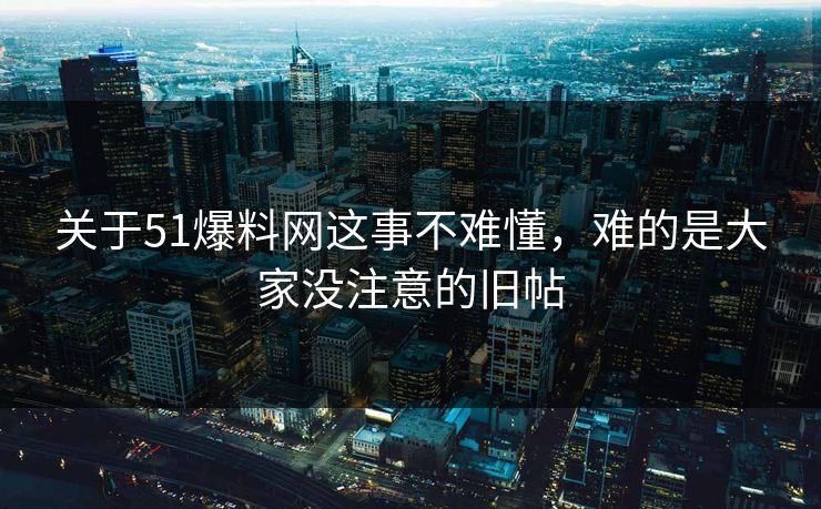关于51爆料网这事不难懂,难的是大家没注意的旧帖