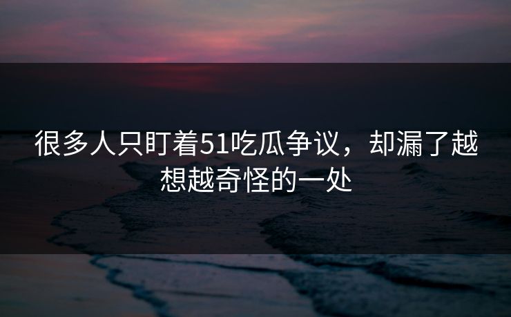 很多人只盯着51吃瓜争议，却漏了越想越奇怪的一处