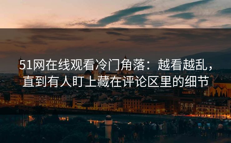 51网在线观看冷门角落：越看越乱，直到有人盯上藏在评论区里的细节