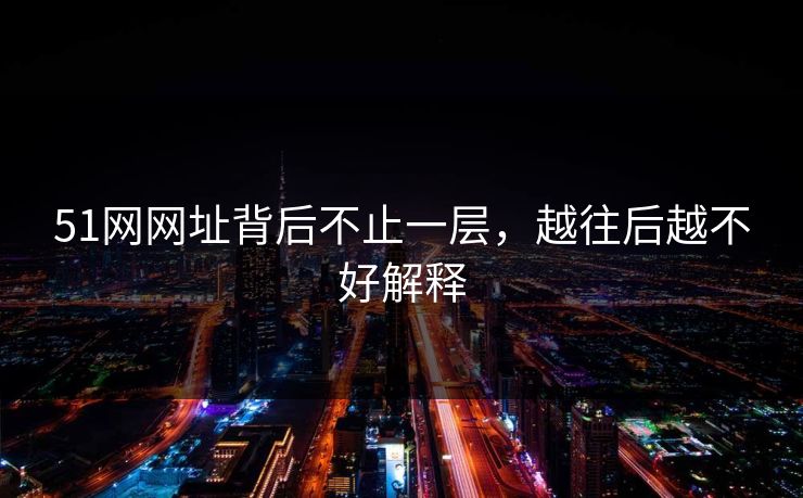 51网网址背后不止一层，越往后越不好解释