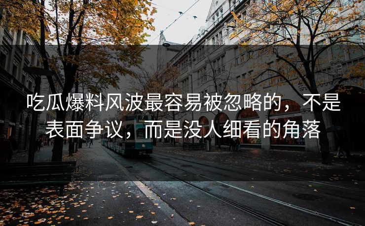 吃瓜爆料风波最容易被忽略的，不是表面争议，而是没人细看的角落