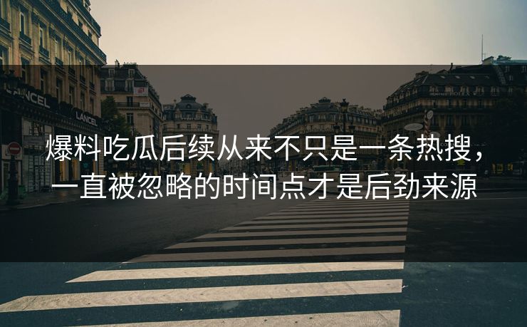 爆料吃瓜后续从来不只是一条热搜,一直被忽略的时间点才是后劲来源