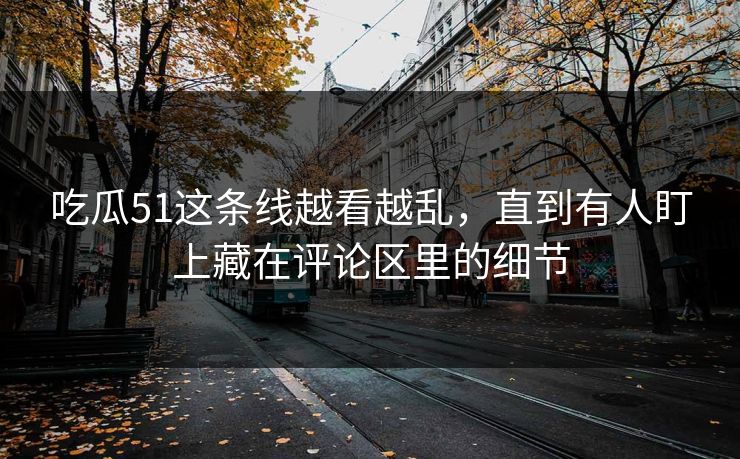 吃瓜51这条线越看越乱，直到有人盯上藏在评论区里的细节