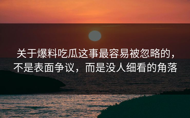 关于爆料吃瓜这事最容易被忽略的，不是表面争议，而是没人细看的角落