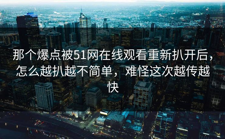 那个爆点被51网在线观看重新扒开后，怎么越扒越不简单，难怪这次越传越快