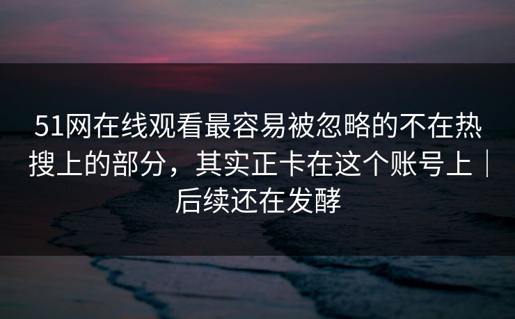 51网在线观看最容易被忽略的不在热搜上的部分，其实正卡在这个账号上｜后续还在发酵