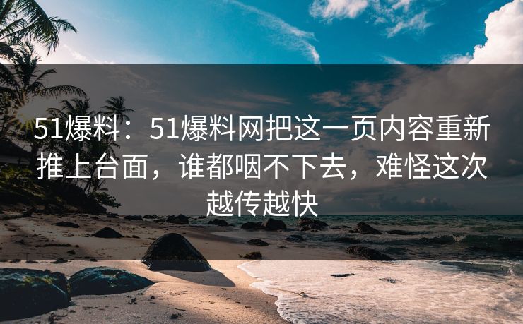 51爆料：51爆料网把这一页内容重新推上台面，谁都咽不下去，难怪这次越传越快