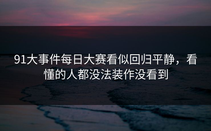 91大事件每日大赛看似回归平静，看懂的人都没法装作没看到