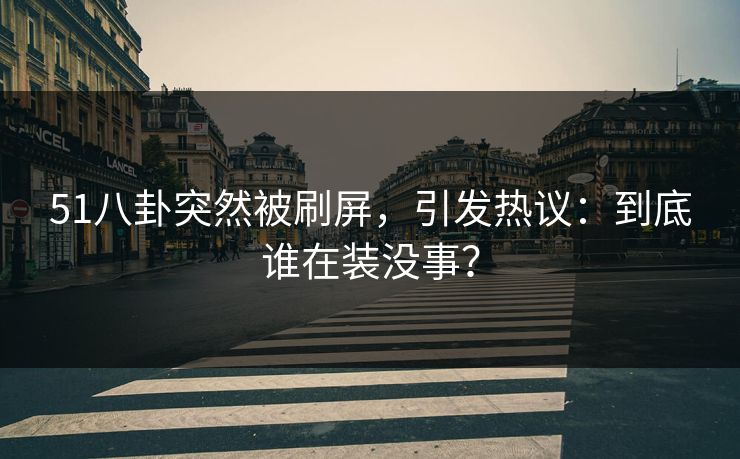 51八卦突然被刷屏，引发热议：到底谁在装没事？