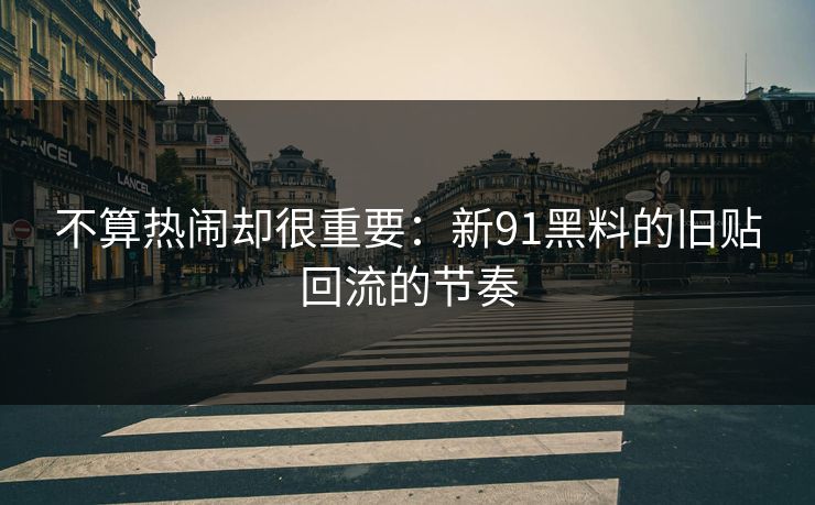 不算热闹却很重要：新91黑料的旧贴回流的节奏