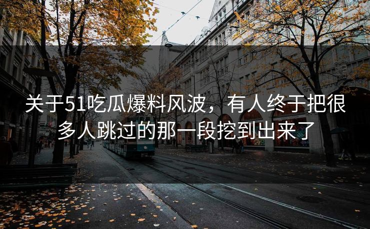 关于51吃瓜爆料风波，有人终于把很多人跳过的那一段挖到出来了