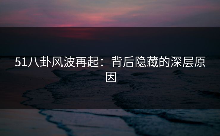 51八卦风波再起：背后隐藏的深层原因