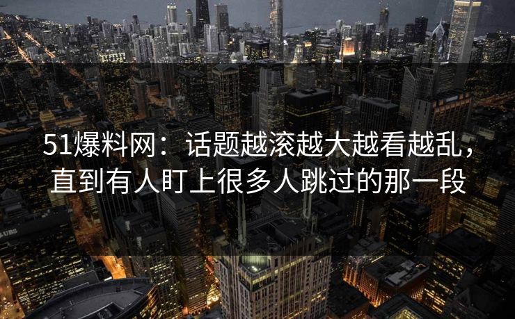 51爆料网：话题越滚越大越看越乱，直到有人盯上很多人跳过的那一段