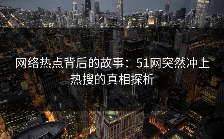 网络热点背后的故事：51网突然冲上热搜的真相探析