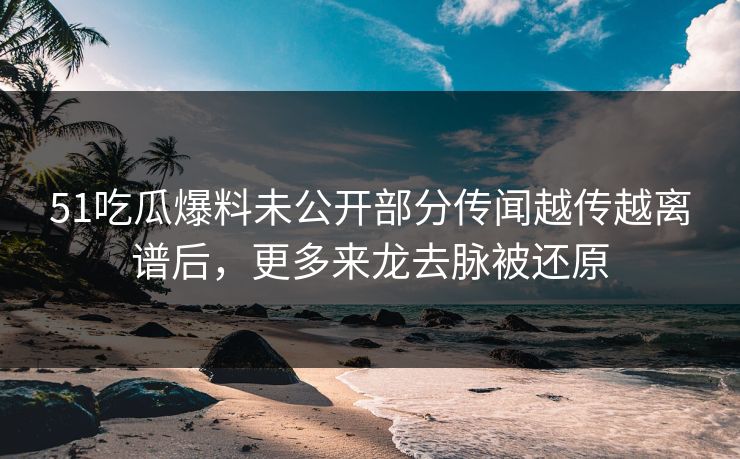 51吃瓜爆料未公开部分传闻越传越离谱后,更多来龙去脉被还原