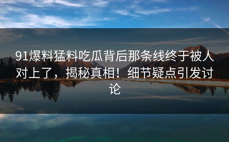 91爆料猛料吃瓜背后那条线终于被人对上了,揭秘真相!细节疑点引发讨论
