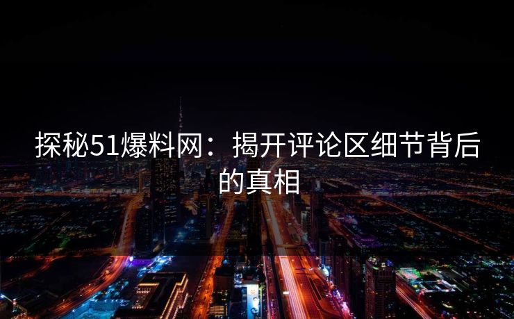 探秘51爆料网:揭开评论区细节背后的真相