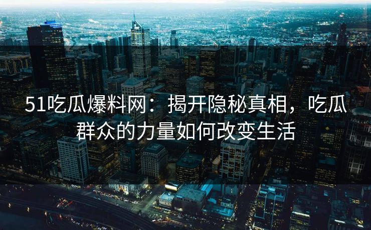 51吃瓜爆料网:揭开隐秘真相,吃瓜群众的力量如何改变生活