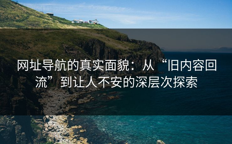 网址导航的真实面貌:从“旧内容回流”到让人不安的深层次探索