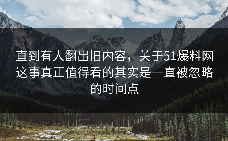 直到有人翻出旧内容,关于51爆料网这事真正值得看的其实是一直被忽略的时间点 直到有人翻出旧内容,关于51爆料网这事真正值得看的其实是一直被忽略的时间点