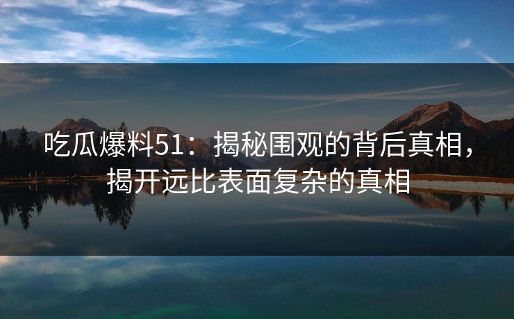 吃瓜爆料51：揭秘围观的背后真相，揭开远比表面复杂的真相