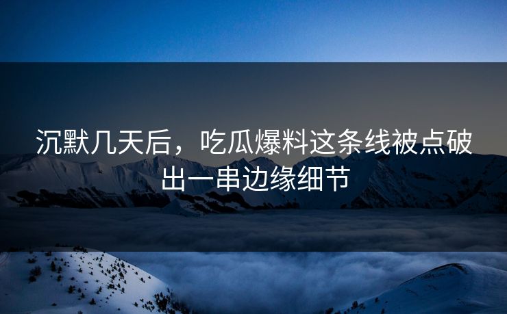 沉默几天后,吃瓜爆料这条线被点破出一串边缘细节 沉默几天后,吃瓜爆料这条线被点破出一串边缘细节
