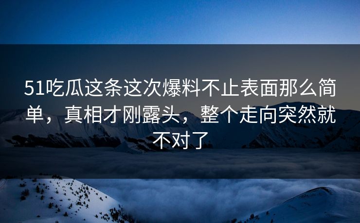 51吃瓜这条这次爆料不止表面那么简单,真相才刚露头,整个走向突然就不对了 51吃瓜这条这次爆料不止表面那么简单,真相才刚露头,整个走向突然就不对了