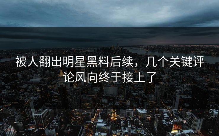 被人翻出明星黑料后续,几个关键评论风向终于接上了 被人翻出明星黑料后续,几个关键评论风向终于接上了