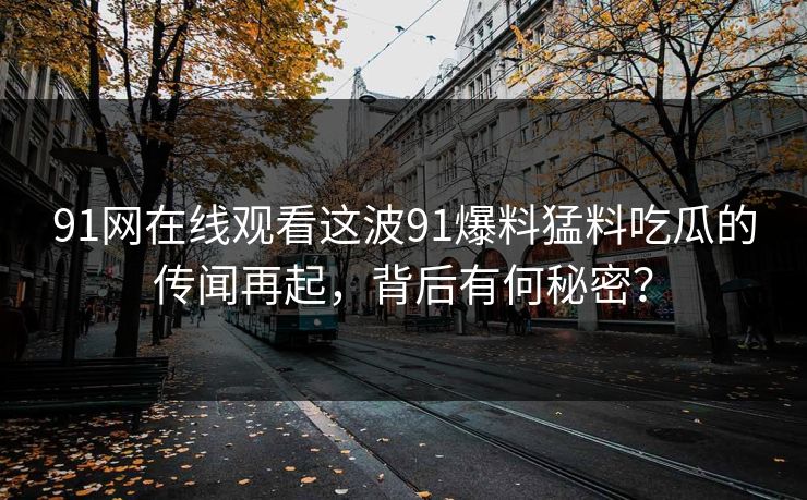 91网在线观看这波91爆料猛料吃瓜的传闻再起，背后有何秘密？