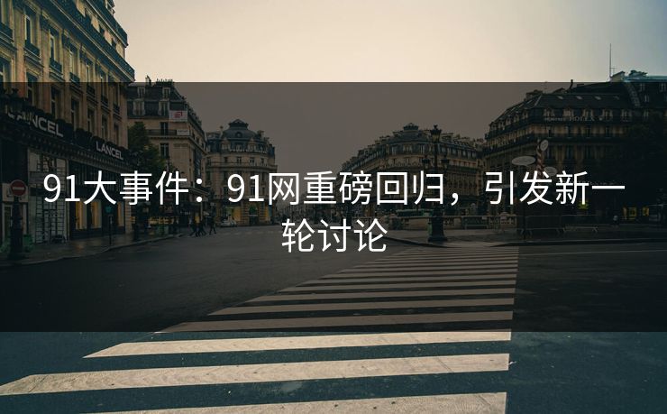 91大事件：91网重磅回归，引发新一轮讨论