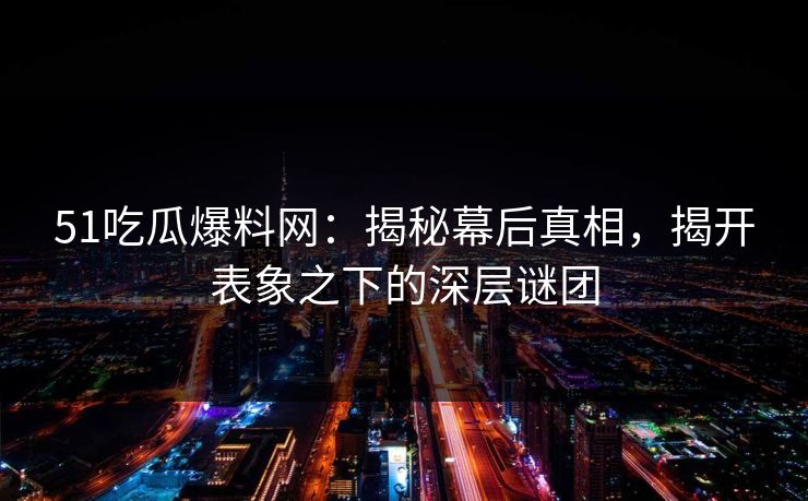 51吃瓜爆料网：揭秘幕后真相，揭开表象之下的深层谜团